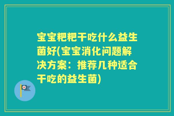 宝宝粑粑干吃什么益生菌好(宝宝消化问题解决方案：推荐几种适合干吃的益生菌)
