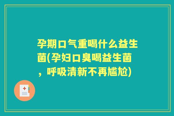 孕期口气重喝什么益生菌(孕妇喝益生菌,清新不再尴尬) 孕期口气重喝什么益生菌(孕妇喝益生菌,清新不再尴尬)