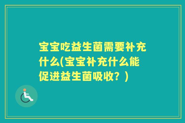 宝宝吃益生菌需要补充什么(宝宝补充什么能促进益生菌吸收?) 宝宝吃益生菌需要补充什么(宝宝补充什么能促进益生菌吸收?)