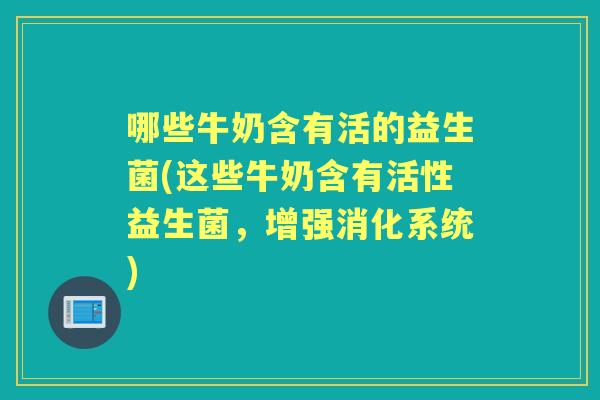 哪些牛奶含有活的益生菌(这些牛奶含有活性益生菌，增强消化系统)