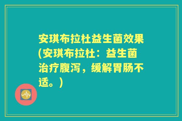 安琪布拉杜益生菌效果(安琪布拉杜：益生菌，缓解不适。)