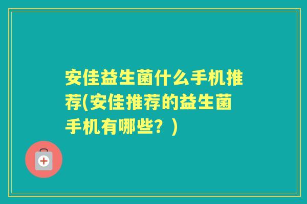 安佳益生菌什么手机推荐(安佳推荐的益生菌手机有哪些?) 安佳益生菌什么手机推荐(安佳推荐的益生菌手机有哪些?)