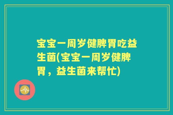 宝宝一周岁健脾胃吃益生菌(宝宝一周岁健脾胃,益生菌来帮忙) 宝宝一周岁健脾胃吃益生菌(宝宝一周岁健脾胃,益生菌来帮忙)