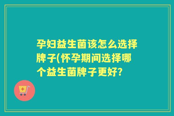 孕妇益生菌该怎么选择牌子(怀孕期间选择哪个益生菌牌子更好? 孕妇益生菌该怎么选择牌子(怀孕期间选择哪个益生菌牌子更好?