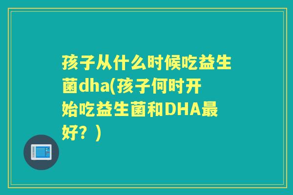 孩子从什么时候吃益生菌dha(孩子何时开始吃益生菌和DHA好?) 孩子从什么时候吃益生菌dha(孩子何时开始吃益生菌和DHA好?)