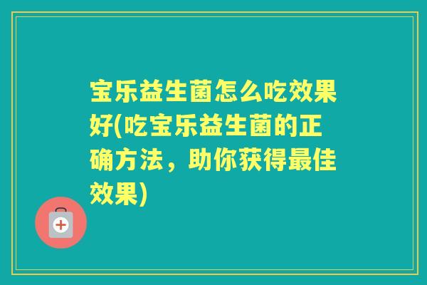 宝乐益生菌怎么吃效果好(吃宝乐益生菌的正确方法，助你获得佳效果)