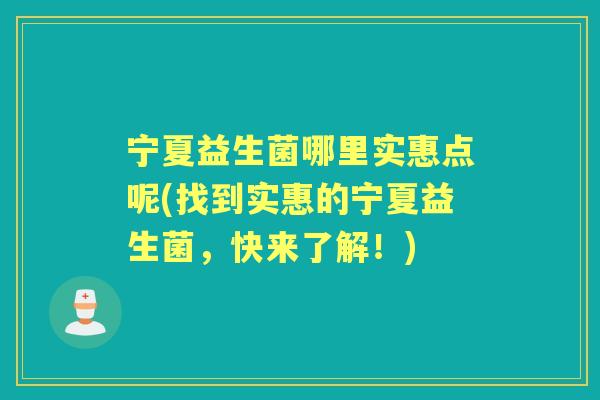 宁夏益生菌哪里实惠点呢(找到实惠的宁夏益生菌,快来了解!) 宁夏益生菌哪里实惠点呢(找到实惠的宁夏益生菌,快来了解!)