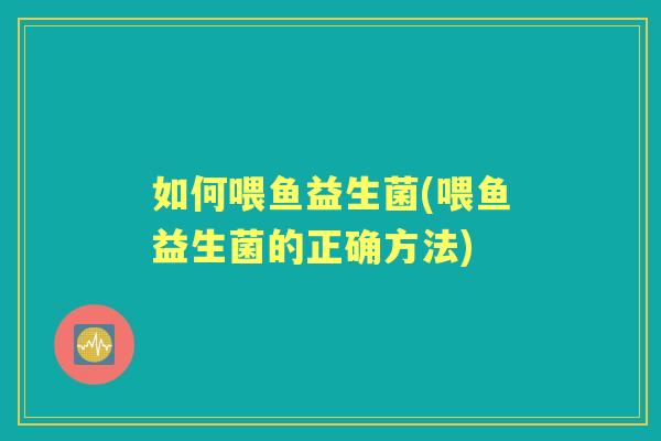 如何喂鱼益生菌(喂鱼益生菌的正确方法) 如何喂鱼益生菌(喂鱼益生菌的正确方法)