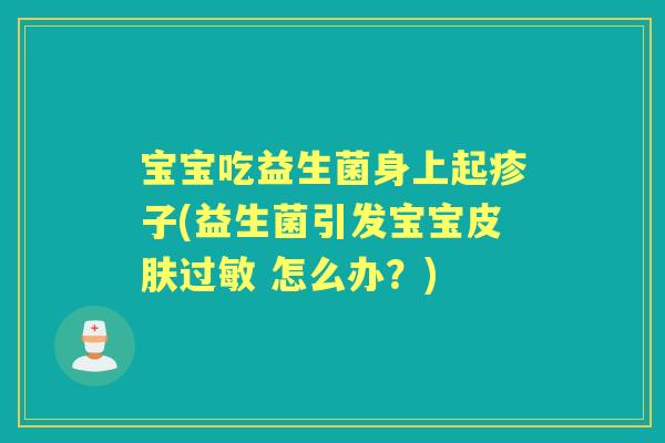 宝宝吃益生菌身上起疹子(益生菌引发宝宝 怎么办?) 宝宝吃益生菌身上起疹子(益生菌引发宝宝 怎么办?)