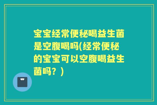 宝宝经常喝益生菌是空腹喝吗(经常的宝宝可以空腹喝益生菌吗？)