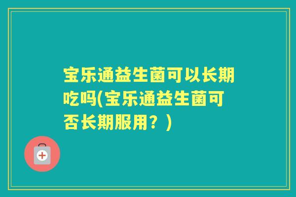 宝乐通益生菌可以长期吃吗(宝乐通益生菌可否长期服用?) 宝乐通益生菌可以长期吃吗(宝乐通益生菌可否长期服用?)
