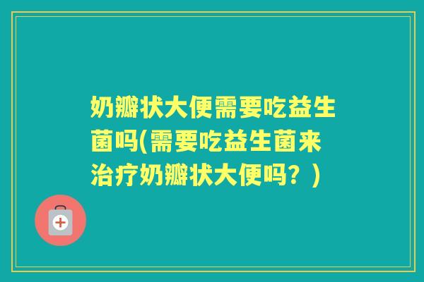 奶瓣状大便需要吃益生菌吗(需要吃益生菌来奶瓣状大便吗?) 奶瓣状大便需要吃益生菌吗(需要吃益生菌来奶瓣状大便吗?)