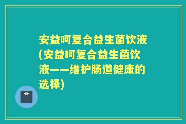 安益呵复合益生菌饮液(安益呵复合益生菌饮液——维护肠道健康的选择) 安益呵复合益生菌饮液(安益呵复合益生菌饮液——维护肠道健康的选择)