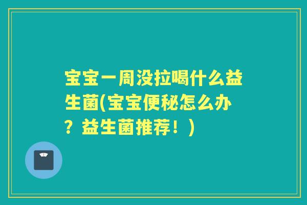 宝宝一周没拉喝什么益生菌(宝宝怎么办?益生菌推荐!) 宝宝一周没拉喝什么益生菌(宝宝怎么办?益生菌推荐!)