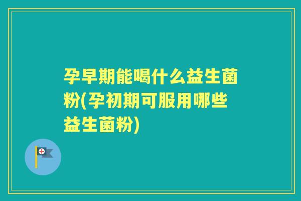 孕早期能喝什么益生菌粉(孕初期可服用哪些益生菌粉) 孕早期能喝什么益生菌粉(孕初期可服用哪些益生菌粉)