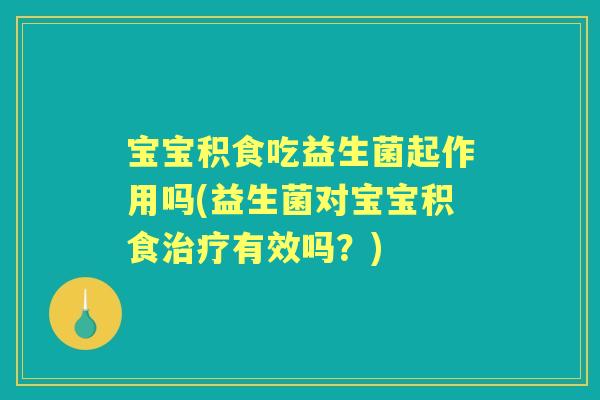 宝宝积食吃益生菌起作用吗(益生菌对宝宝积食有效吗？)