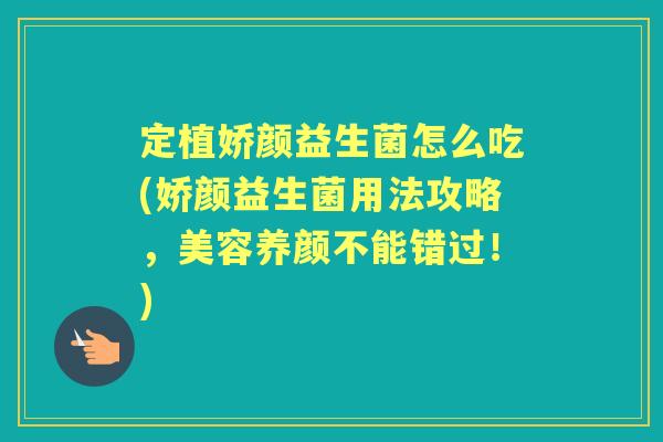 定植娇颜益生菌怎么吃(娇颜益生菌用法攻略,美容养颜不能错过!) 定植娇颜益生菌怎么吃(娇颜益生菌用法攻略,美容养颜不能错过!)