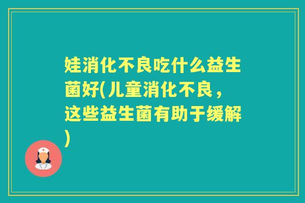 娃吃什么益生菌好(儿童,这些益生菌有助于缓解) 娃吃什么益生菌好(儿童,这些益生菌有助于缓解)