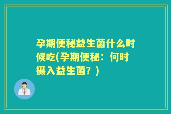 孕期益生菌什么时候吃(孕期:何时摄入益生菌?) 孕期益生菌什么时候吃(孕期:何时摄入益生菌?)