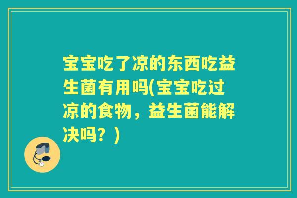 宝宝吃了凉的东西吃益生菌有用吗(宝宝吃过凉的食物,益生菌能解决吗?) 宝宝吃了凉的东西吃益生菌有用吗(宝宝吃过凉的食物,益生菌能解决吗?)