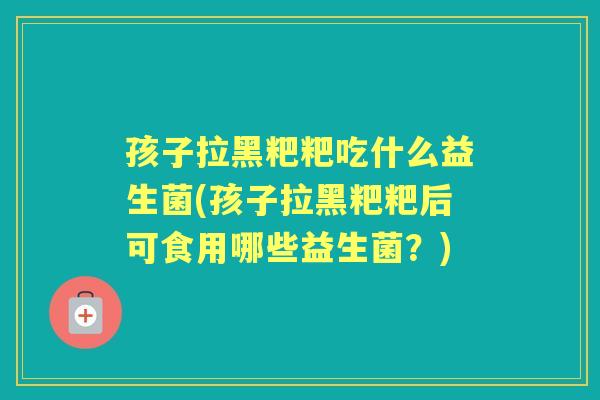 孩子拉黑粑粑吃什么益生菌(孩子拉黑粑粑后可食用哪些益生菌?) 孩子拉黑粑粑吃什么益生菌(孩子拉黑粑粑后可食用哪些益生菌?)