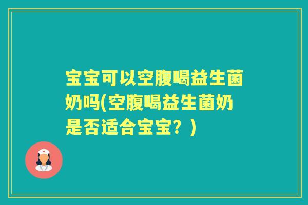 宝宝可以空腹喝益生菌奶吗(空腹喝益生菌奶是否适合宝宝?) 宝宝可以空腹喝益生菌奶吗(空腹喝益生菌奶是否适合宝宝?)