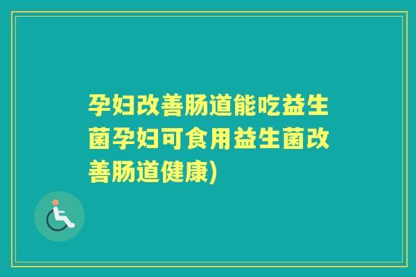 孕妇改善肠道能吃益生菌孕妇可食用益生菌改善肠道健康) 孕妇改善肠道能吃益生菌孕妇可食用益生菌改善肠道健康)