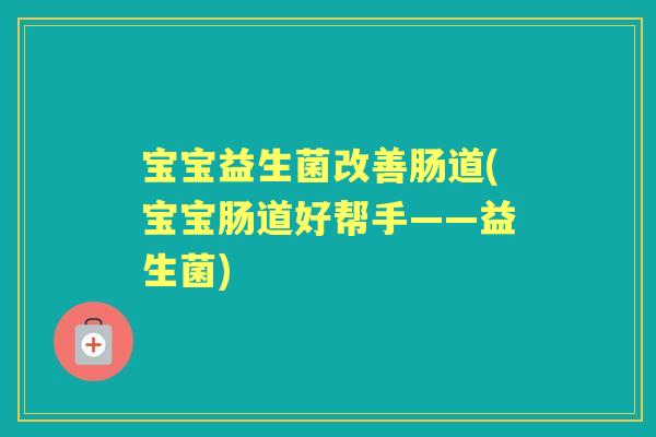 宝宝益生菌改善肠道(宝宝肠道好帮手——益生菌)