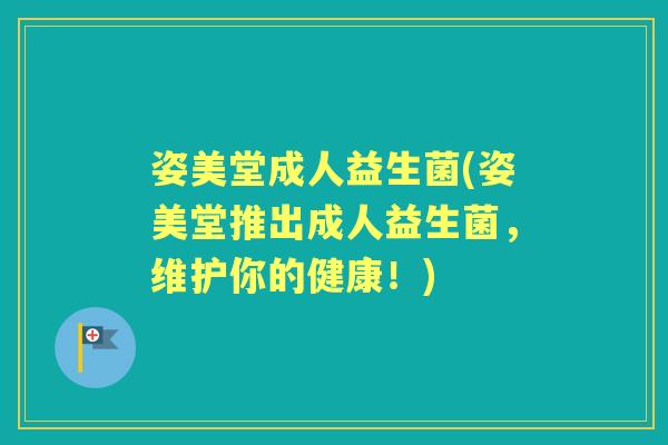 姿美堂成人益生菌(姿美堂推出成人益生菌,维护你的健康!) 姿美堂成人益生菌(姿美堂推出成人益生菌,维护你的健康!)
