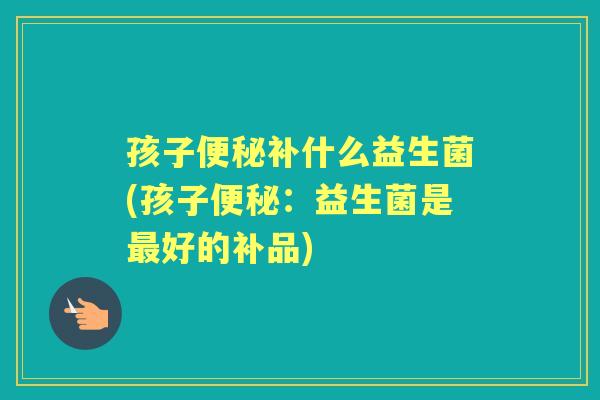 孩子补什么益生菌(孩子:益生菌是好的补品) 孩子补什么益生菌(孩子:益生菌是好的补品)