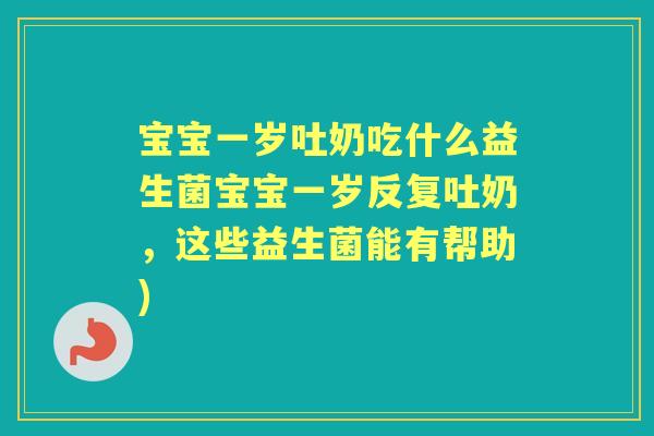 宝宝一岁吐奶吃什么益生菌宝宝一岁反复吐奶，这些益生菌能有帮助)