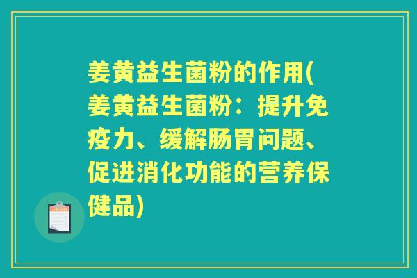 姜黄益生菌粉的作用(姜黄益生菌粉:提升力、缓解肠胃问题、促进消化功能的营养保健品) 姜黄益生菌粉的作用(姜黄益生菌粉:提升力、缓解肠胃问题、促进消化功能的营养保健品)