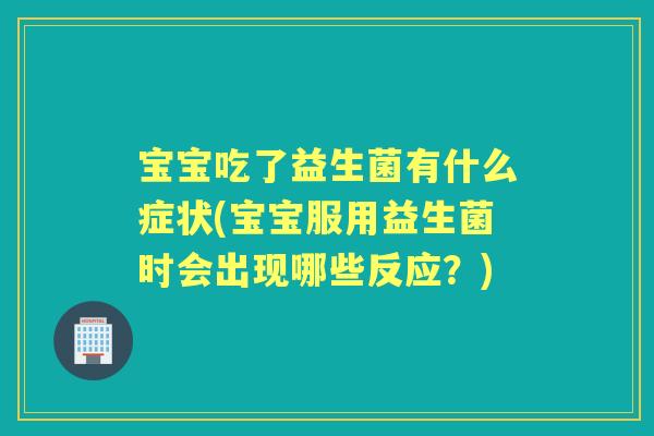 宝宝吃了益生菌有什么症状(宝宝服用益生菌时会出现哪些反应?) 宝宝吃了益生菌有什么症状(宝宝服用益生菌时会出现哪些反应?)