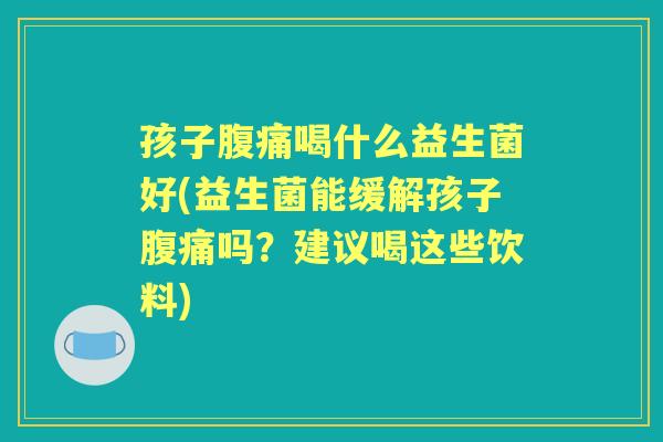 孩子喝什么益生菌好(益生菌能缓解孩子吗?建议喝这些饮料) 孩子喝什么益生菌好(益生菌能缓解孩子吗?建议喝这些饮料)