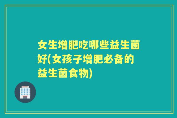 女生增肥吃哪些益生菌好(女孩子增肥必备的益生菌食物) 女生增肥吃哪些益生菌好(女孩子增肥必备的益生菌食物)