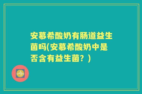 安慕希酸奶有肠道益生菌吗(安慕希酸奶中是否含有益生菌?) 安慕希酸奶有肠道益生菌吗(安慕希酸奶中是否含有益生菌?)