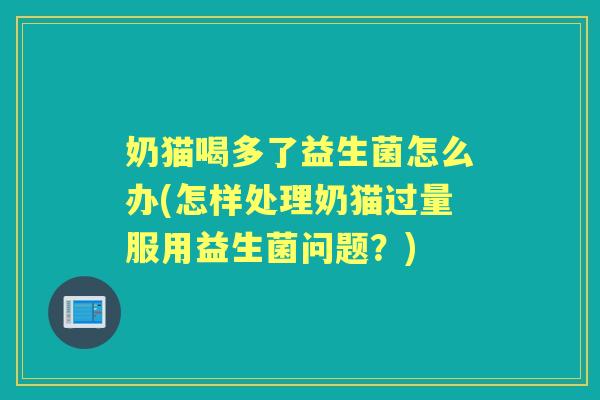 奶猫喝多了益生菌怎么办(怎样处理奶猫过量服用益生菌问题?) 奶猫喝多了益生菌怎么办(怎样处理奶猫过量服用益生菌问题?)