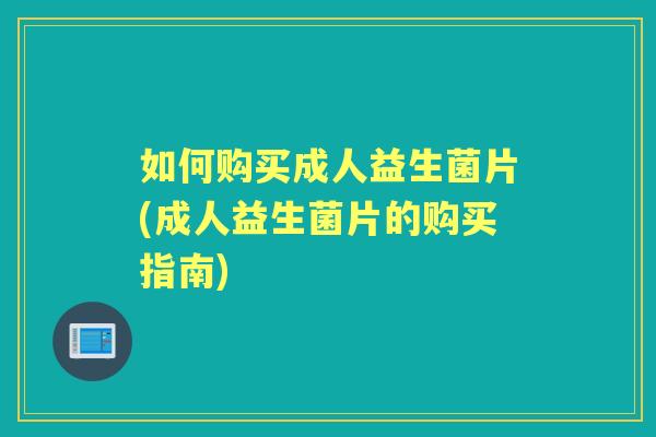 如何购买成人益生菌片(成人益生菌片的购买指南)
