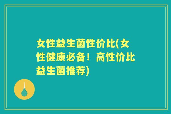 女性益生菌性价比(女性健康必备!高性价比益生菌推荐) 女性益生菌性价比(女性健康必备!高性价比益生菌推荐)