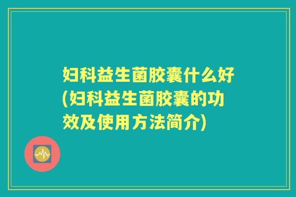 益生菌胶囊什么好(益生菌胶囊的功效及使用方法简介)