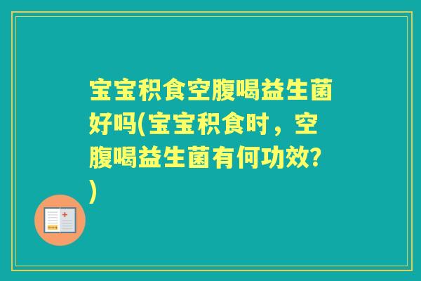 宝宝积食空腹喝益生菌好吗(宝宝积食时，空腹喝益生菌有何功效？)