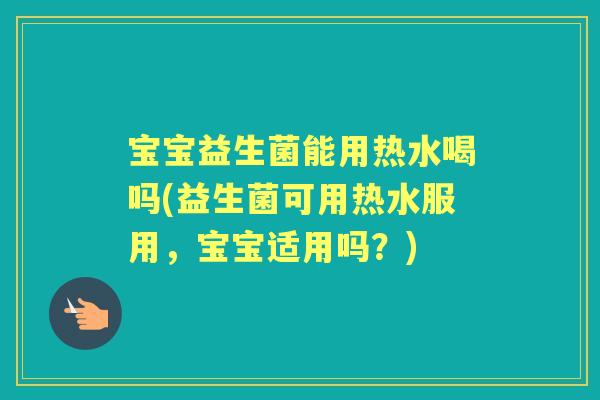宝宝益生菌能用热水喝吗(益生菌可用热水服用,宝宝适用吗?) 宝宝益生菌能用热水喝吗(益生菌可用热水服用,宝宝适用吗?)