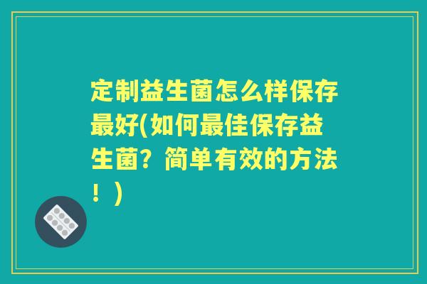定制益生菌怎么样保存好(如何佳保存益生菌？简单有效的方法！)