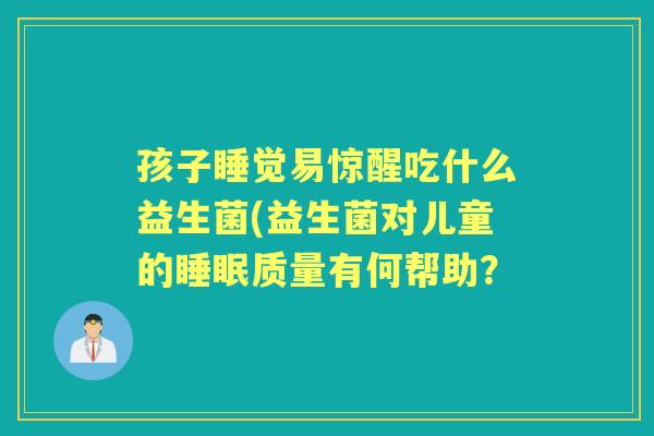 孩子睡觉易惊醒吃什么益生菌(益生菌对儿童的质量有何帮助? 孩子睡觉易惊醒吃什么益生菌(益生菌对儿童的质量有何帮助?