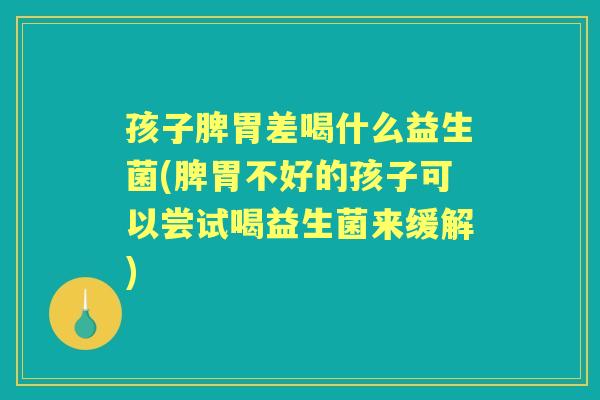 孩子脾胃差喝什么益生菌(脾胃不好的孩子可以尝试喝益生菌来缓解) 孩子脾胃差喝什么益生菌(脾胃不好的孩子可以尝试喝益生菌来缓解)