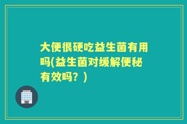 大便很硬吃益生菌有用吗(益生菌对缓解有效吗？)