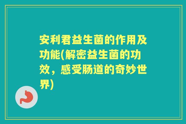 安利君益生菌的作用及功能(解密益生菌的功效,感受肠道的奇妙世界) 安利君益生菌的作用及功能(解密益生菌的功效,感受肠道的奇妙世界)