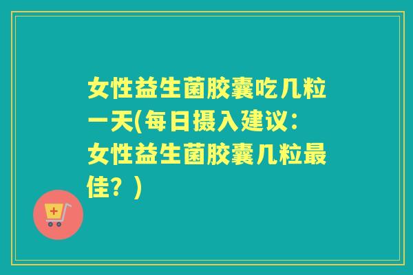 女性益生菌胶囊吃几粒一天(每日摄入建议:女性益生菌胶囊几粒佳?) 女性益生菌胶囊吃几粒一天(每日摄入建议:女性益生菌胶囊几粒佳?)