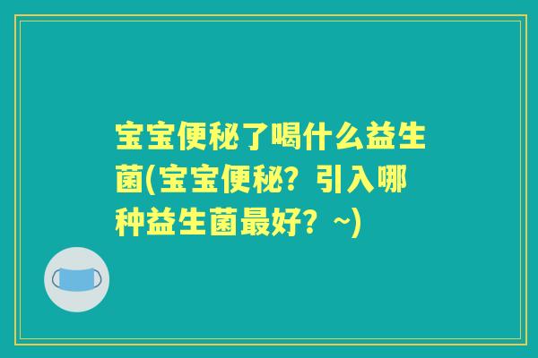 宝宝了喝什么益生菌(宝宝?引入哪种益生菌好?~) 宝宝了喝什么益生菌(宝宝?引入哪种益生菌好?~)