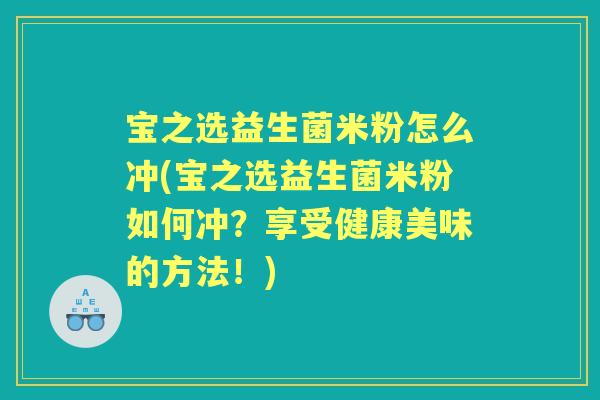 宝之选益生菌米粉怎么冲(宝之选益生菌米粉如何冲？享受健康美味的方法！)